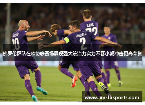 佛罗伦萨队在欧协联赛场展现强大统治力实力不容小觑冲击更高荣誉