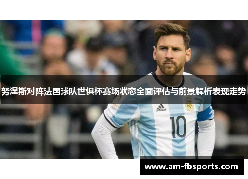 努涅斯对阵法国球队世俱杯赛场状态全面评估与前景解析表现走势