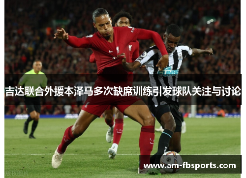 吉达联合外援本泽马多次缺席训练引发球队关注与讨论