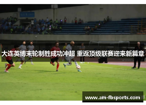 大连英博末轮制胜成功冲超 重返顶级联赛迎来新篇章