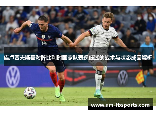 库卢塞夫斯基对阵比利时国家队表现低迷的战术与状态成因解析