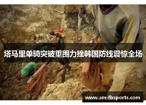 塔马里单骑突破重围力挫韩国防线震惊全场