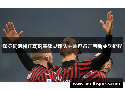 保罗瓦诺利正式执掌都灵球队主帅位置开启新赛季征程