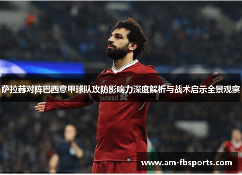萨拉赫对阵巴西意甲球队攻防影响力深度解析与战术启示全景观察 萨拉赫对阵巴西意甲球队攻防影响力深度解析与战术启示全景观察