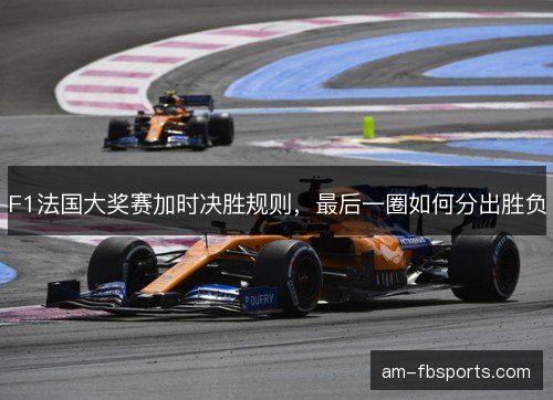 F1法国大奖赛加时决胜规则,最后一圈如何分出胜负 F1法国大奖赛加时决胜规则,最后一圈如何分出胜负
