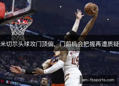 米切尔头球攻门顶偏，门前机会把握再遭质疑
