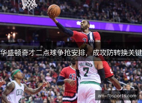华盛顿奇才二点球争抢安排，成攻防转换关键