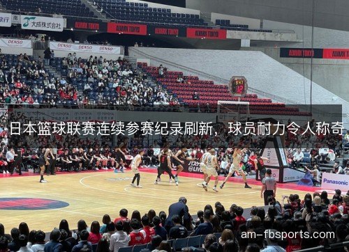 日本篮球联赛连续参赛纪录刷新，球员耐力令人称奇