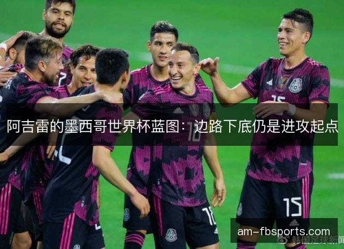 阿吉雷的墨西哥世界杯蓝图：边路下底仍是进攻起点